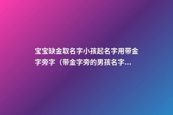 宝宝缺金取名字小孩起名字用带金字旁字（带金字旁的男孩名字大全 五行缺金怎么起名）